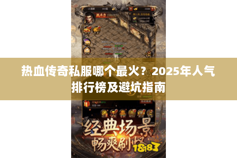 热血传奇私服哪个最火？2025年人气排行榜及避坑指南