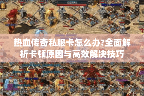 热血传奇私服卡怎么办?全面解析卡顿原因与高效解决技巧