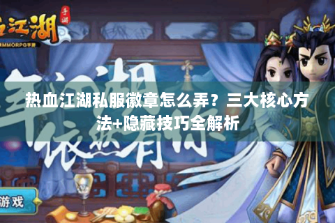 热血江湖私服徽章怎么弄？三大核心方法+隐藏技巧全解析