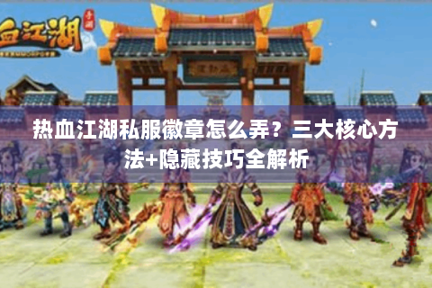 热血江湖私服徽章怎么弄？三大核心方法+隐藏技巧全解析