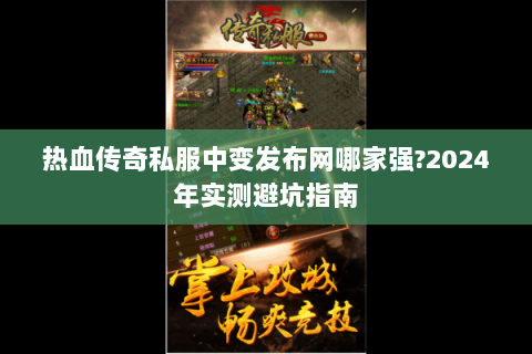热血传奇私服中变发布网哪家强？2024年实测避坑指南