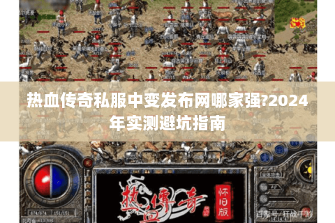 热血传奇私服中变发布网哪家强？2024年实测避坑指南
