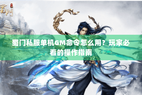 蜀门私服单机GM命令怎么用？玩家必看的操作指南