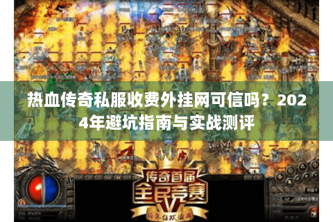 热血传奇私服收费外挂网可信吗？2024年避坑指南与实战测评