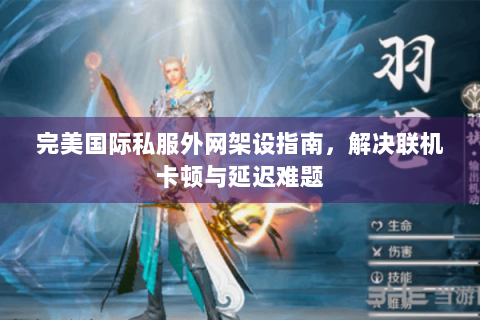 完美国际私服外网架设指南，解决联机卡顿与延迟难题
