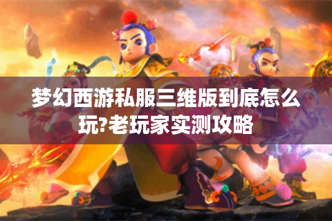 梦幻西游私服三维版到底怎么玩?老玩家实测攻略