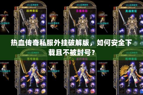 热血传奇私服外挂破解版，如何安全下载且不被封号？