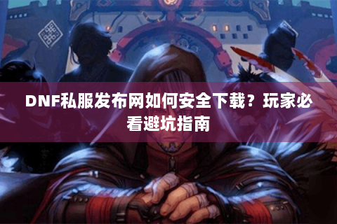 DNF私服发布网如何安全下载？玩家必看避坑指南