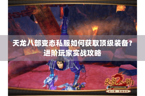 天龙八部变态私服如何获取顶级装备？进阶玩家实战攻略