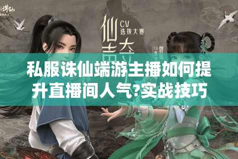 私服诛仙端游主播如何提升直播间人气?实战技巧全解析
