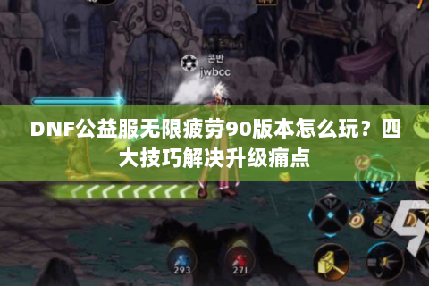 DNF公益服无限疲劳90版本怎么玩？四大技巧解决升级痛点