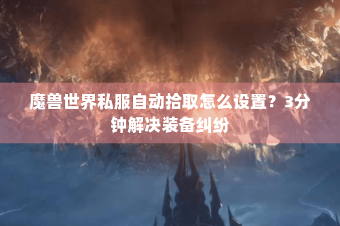 魔兽世界私服自动拾取怎么设置？3分钟解决装备纠纷