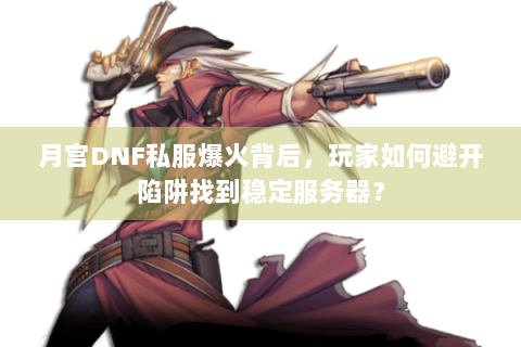 月宫DNF私服爆火背后，玩家如何避开陷阱找到稳定服务器？