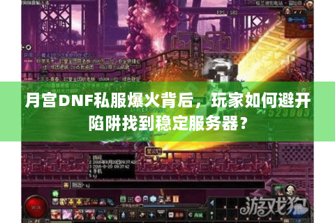 月宫DNF私服爆火背后，玩家如何避开陷阱找到稳定服务器？
