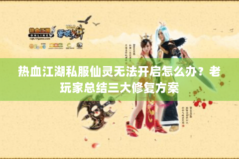热血江湖私服仙灵无法开启怎么办？老玩家总结三大修复方案
