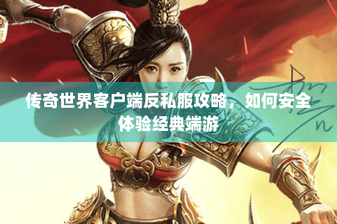 传奇世界客户端反私服攻略，如何安全体验经典端游
