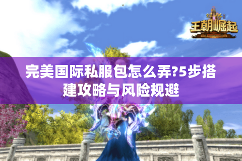 完美国际私服包怎么弄?5步搭建攻略与风险规避