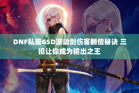 DNF私服GSD波动剑伤害翻倍秘诀 三招让你成为输出之王