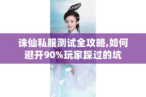 诛仙私服测试全攻略,如何避开90%玩家踩过的坑