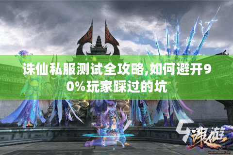 诛仙私服测试全攻略,如何避开90%玩家踩过的坑