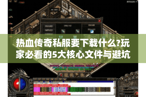 热血传奇私服要下载什么?玩家必看的5大核心文件与避坑指南