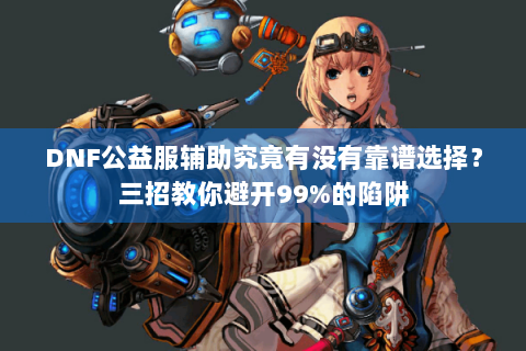 DNF公益服辅助究竟有没有靠谱选择？三招教你避开99%的陷阱
