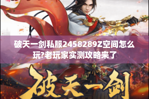 破天一剑私服2458289Z空间怎么玩?老玩家实测攻略来了