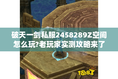 破天一剑私服2458289Z空间怎么玩?老玩家实测攻略来了