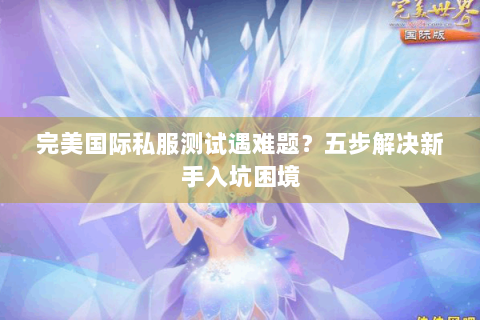 完美国际私服测试遇难题？五步解决新手入坑困境