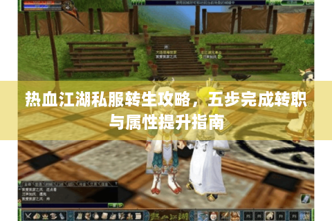 热血江湖私服转生攻略，五步完成转职与属性提升指南