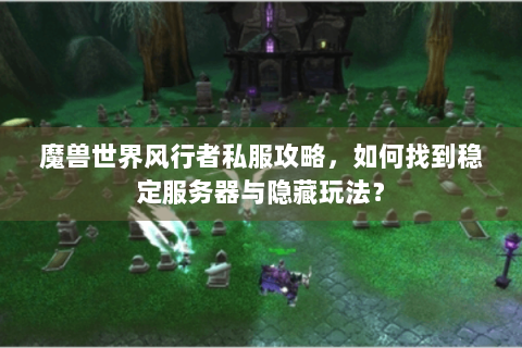 魔兽世界风行者私服攻略，如何找到稳定服务器与隐藏玩法？