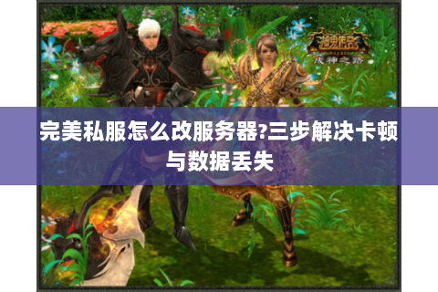 完美私服怎么改服务器?三步解决卡顿与数据丢失