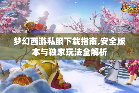 梦幻西游私服下载指南,安全版本与独家玩法全解析