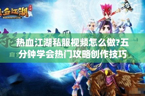 热血江湖私服视频怎么做?五分钟学会热门攻略创作技巧