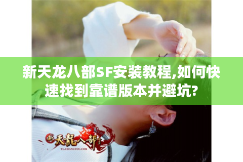 新天龙八部SF安装教程,如何快速找到靠谱版本并避坑?