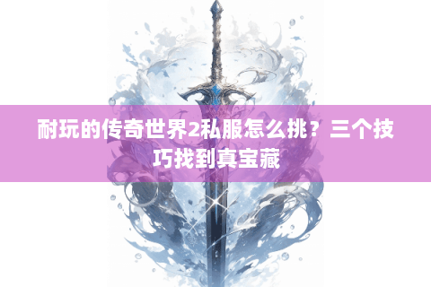耐玩的传奇世界2私服怎么挑？三个技巧找到真宝藏