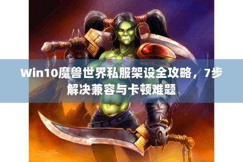 Win10魔兽世界私服架设全攻略，7步解决兼容与卡顿难题