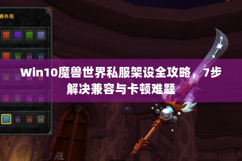 Win10魔兽世界私服架设全攻略，7步解决兼容与卡顿难题
