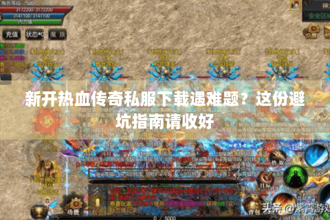 新开热血传奇私服下载遇难题？这份避坑指南请收好