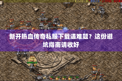 新开热血传奇私服下载遇难题？这份避坑指南请收好