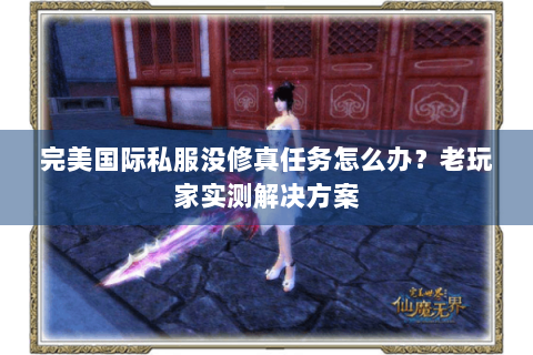 完美国际私服没修真任务怎么办？老玩家实测解决方案