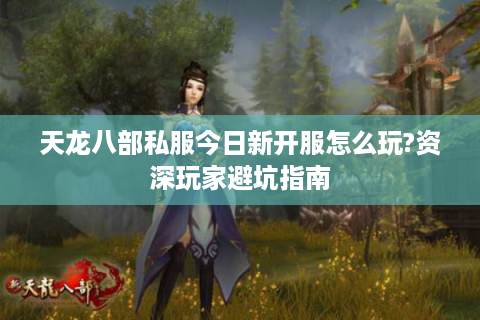 天龙八部私服今日新开服怎么玩?资深玩家避坑指南