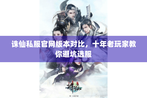 诛仙私服官网版本对比，十年老玩家教你避坑选服