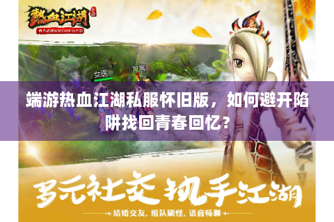 端游热血江湖私服怀旧版，如何避开陷阱找回青春回忆？