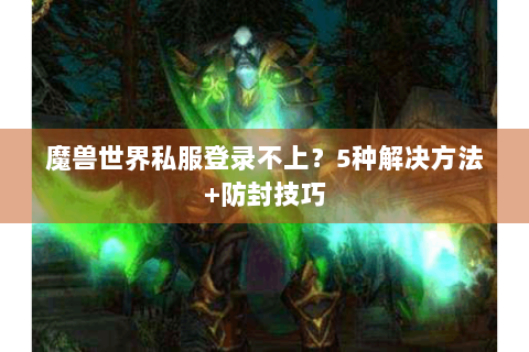魔兽世界私服登录不上？5种解决方法+防封技巧