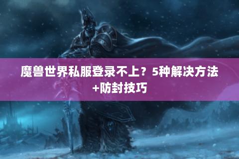 魔兽世界私服登录不上？5种解决方法+防封技巧