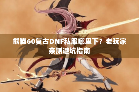 熊猫60复古DNF私服哪里下？老玩家亲测避坑指南