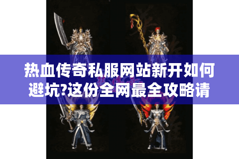 热血传奇私服网站新开如何避坑?这份全网最全攻略请收好