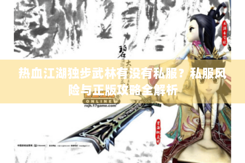 热血江湖独步武林有没有私服？私服风险与正版攻略全解析