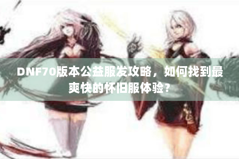 DNF70版本公益服发攻略，如何找到最爽快的怀旧服体验？